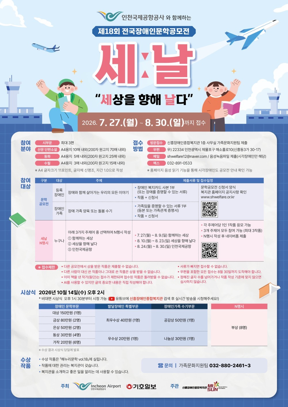 하늘을 배경으로 비행기와 공항 관제탑 일러스트가 있는 홍보 포스터입니다. 인천국제공항공사와 함께하는 **제18회 전국장애인문학공모전 「세:날 - 세상을 향해 날다」**를 안내합니다.  공모 접수 기간은 2026년 7월 27일(월)부터 8월 30일(일)까지입니다. 모집 분야는 시, 산문(단편소설), 동화, 수필이며, 등록장애인은 ‘장애와 함께 살아가는 우리의 모든 이야기’, 장애인 가족은 ‘장애 가족 양육 또는 돌봄 수기’를 주제로 응모할 수 있습니다. 누구나 참여 가능한 ‘세날 N행시’ 부문도 함께 운영됩니다.  접수는 방문, 우편, 이메일, 팩스로 가능하며, 공모전 신청서와 제출 서류는 신흥장애인종합복지관 홈페이지에서 확인할 수 있습니다. 포스터에는 신청 페이지로 연결되는 QR코드가 포함되어 있습니다.  시상식은 2026년 10월 14일(수) 오후 2시 개최 예정이며, 장애인 문학부문, 발달장애인 특별부문, 장애인 가족 수기부문, N행시 부문별로 대상부터 가작까지 다양한 상금과 시상이 진행됩니다. 수상작은 문집으로 발간되며 복지관 홍보에도 활용될 예정입니다.  하단에는 문의처(가족문화지원팀 032-880-2461~3)와 함께 주최 인천국제공항공사, 기호일보, 주관 신흥장애인종합복지관, 밀알복지재단 로고가 표시되어 있습니다.